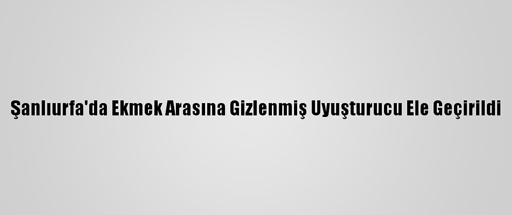 Şanlıurfa'da Ekmek Arasına Gizlenmiş Uyuşturucu Ele Geçirildi