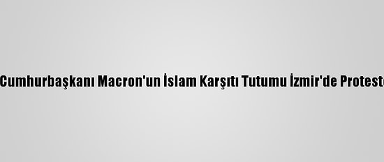 Fransa Cumhurbaşkanı Macron'un İslam Karşıtı Tutumu İzmir'de Protesto Edildi