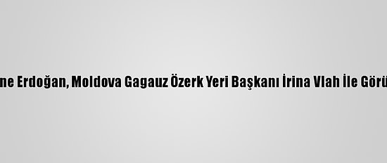 Emine Erdoğan, Moldova Gagauz Özerk Yeri Başkanı İrina Vlah İle Görüştü