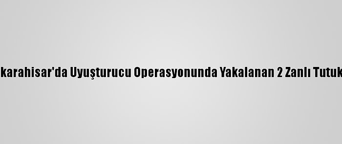 Afyonkarahisar'da Uyuşturucu Operasyonunda Yakalanan 2 Zanlı Tutuklandı