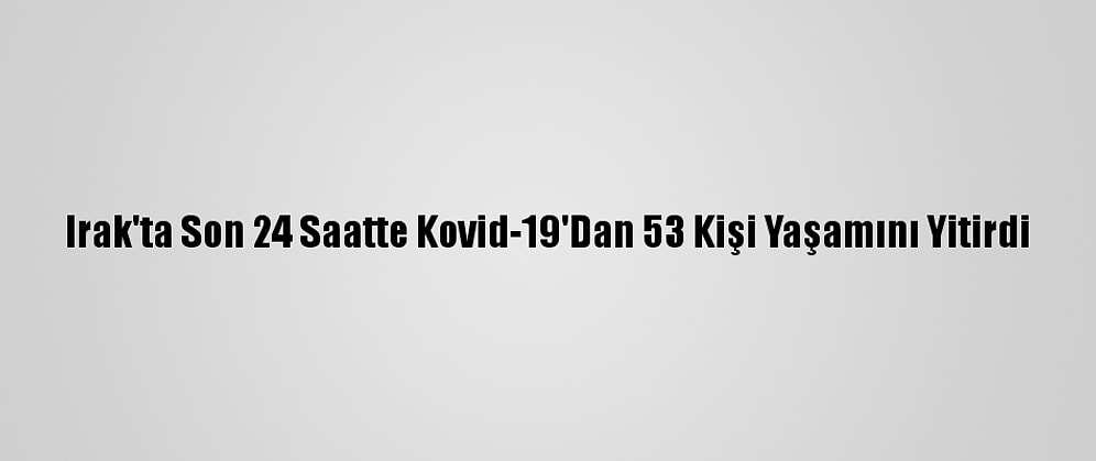 Irak'ta Son 24 Saatte Kovid-19'Dan 53 Kişi Yaşamını Yitirdi