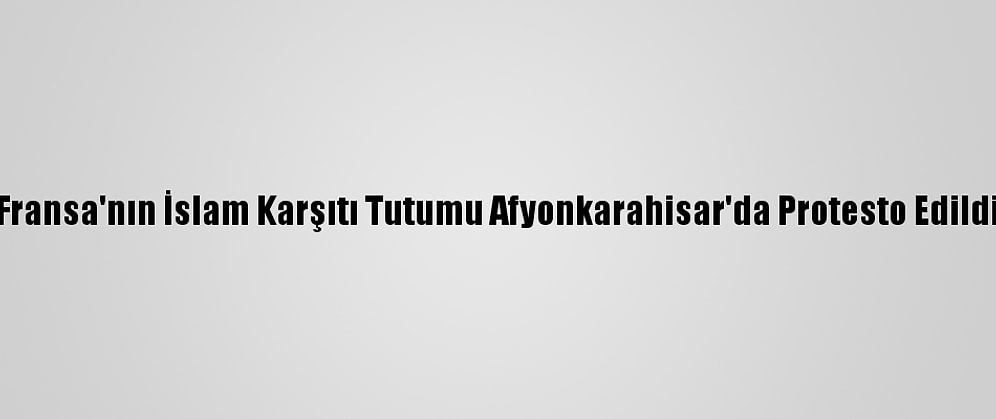 Fransa'nın İslam Karşıtı Tutumu Afyonkarahisar'da Protesto Edildi