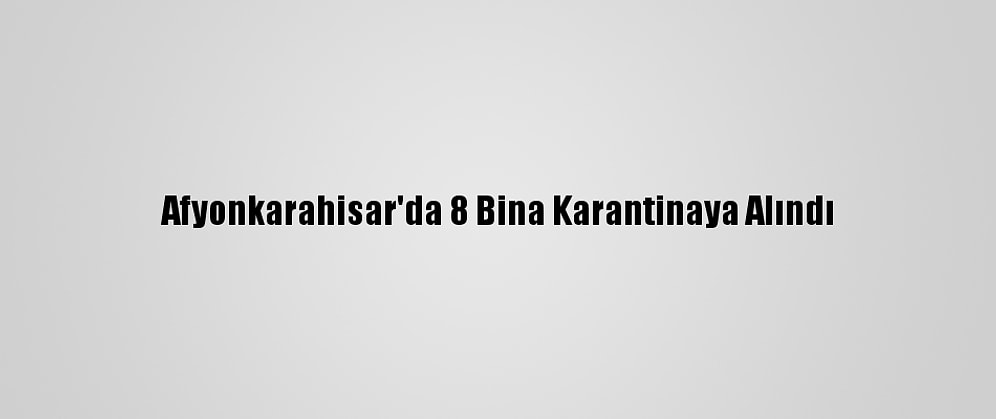 Afyonkarahisar'da 8 Bina Karantinaya Alındı