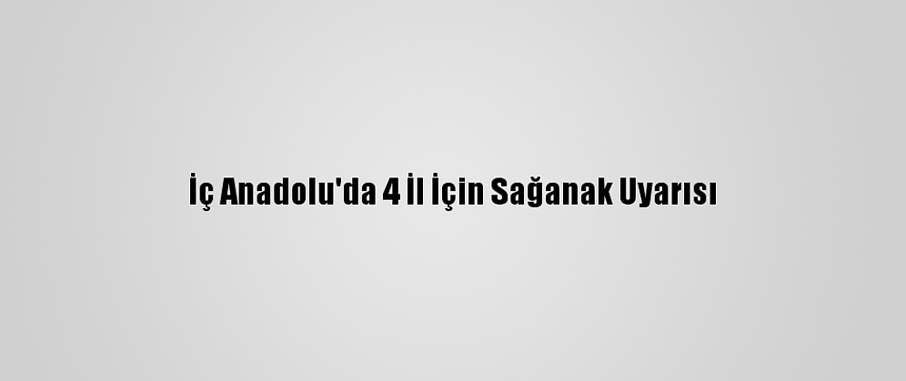 İç Anadolu'da 4 İl İçin Sağanak Uyarısı