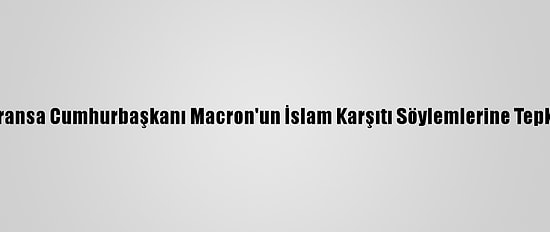 Fransa Cumhurbaşkanı Macron'un İslam Karşıtı Söylemlerine Tepki