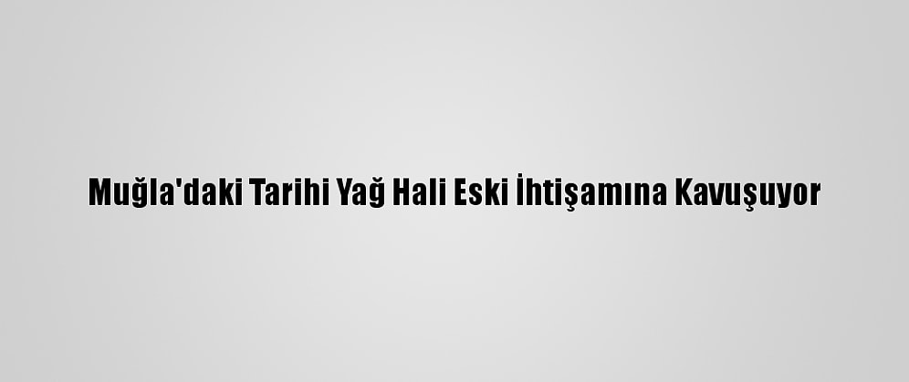 Muğla'daki Tarihi Yağ Hali Eski İhtişamına Kavuşuyor