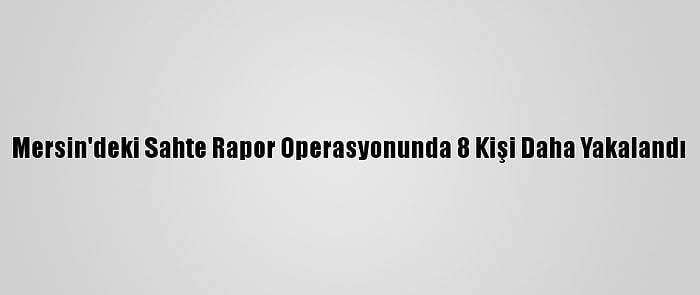 Mersin'deki Sahte Rapor Operasyonunda 8 Kişi Daha Yakalandı