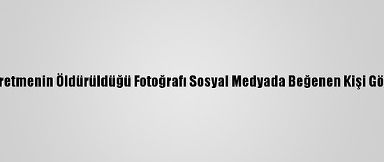 Fransa'da Öğretmenin Öldürüldüğü Fotoğrafı Sosyal Medyada Beğenen Kişi Gözaltına Alındı