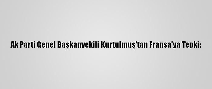 Ak Parti Genel Başkanvekili Kurtulmuş'tan Fransa'ya Tepki: