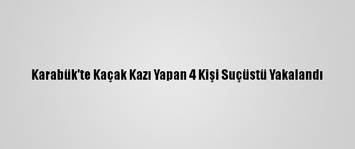 Karabük'te Kaçak Kazı Yapan 4 Kişi Suçüstü Yakalandı