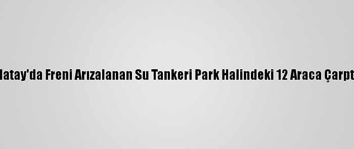 Hatay'da Freni Arızalanan Su Tankeri Park Halindeki 12 Araca Çarptı