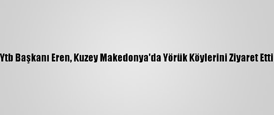 Ytb Başkanı Eren, Kuzey Makedonya'da Yörük Köylerini Ziyaret Etti