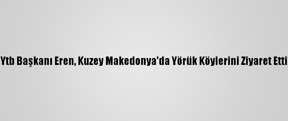 Ytb Başkanı Eren, Kuzey Makedonya'da Yörük Köylerini Ziyaret Etti