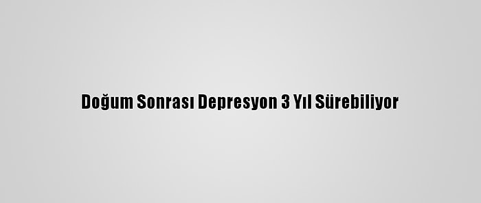 Doğum Sonrası Depresyon 3 Yıl Sürebiliyor