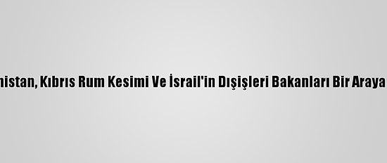 Yunanistan, Kıbrıs Rum Kesimi Ve İsrail'in Dışişleri Bakanları Bir Araya Geldi