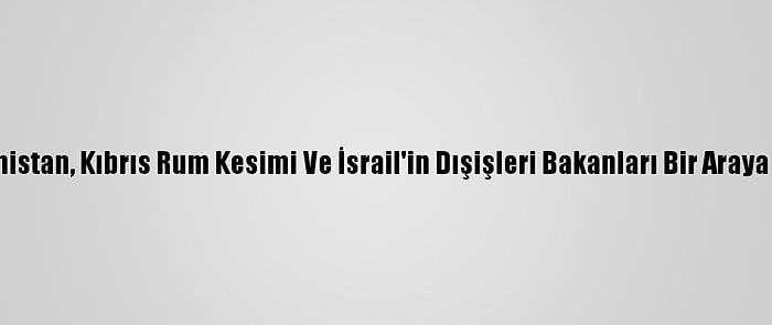 Yunanistan, Kıbrıs Rum Kesimi Ve İsrail'in Dışişleri Bakanları Bir Araya Geldi