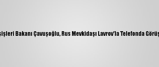 Dışişleri Bakanı Çavuşoğlu, Rus Mevkidaşı Lavrov'la Telefonda Görüştü