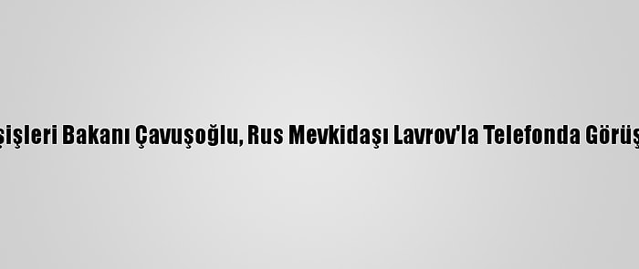 Dışişleri Bakanı Çavuşoğlu, Rus Mevkidaşı Lavrov'la Telefonda Görüştü