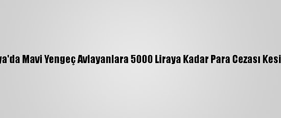 Antalya'da Mavi Yengeç Avlayanlara 5000 Liraya Kadar Para Cezası Kesilecek