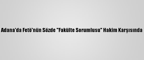 Adana'da Fetö'nün Sözde "Fakülte Sorumlusu" Hakim Karşısında