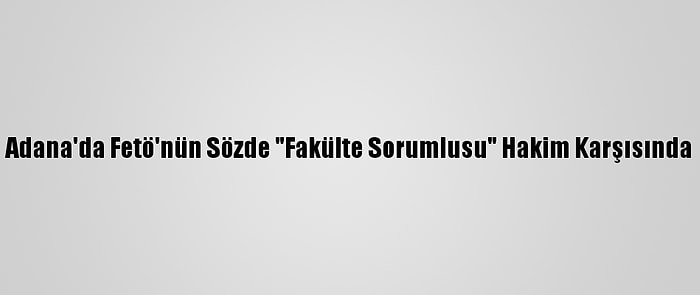 Adana'da Fetö'nün Sözde "Fakülte Sorumlusu" Hakim Karşısında