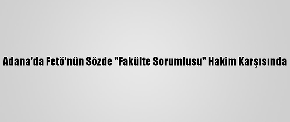 Adana'da Fetö'nün Sözde "Fakülte Sorumlusu" Hakim Karşısında