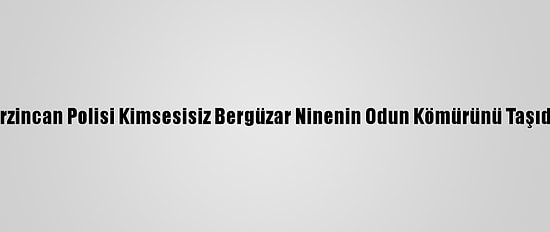 Erzincan Polisi Kimsesisiz Bergüzar Ninenin Odun Kömürünü Taşıdı