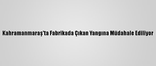 Kahramanmaraş'ta Fabrikada Çıkan Yangına Müdahale Ediliyor