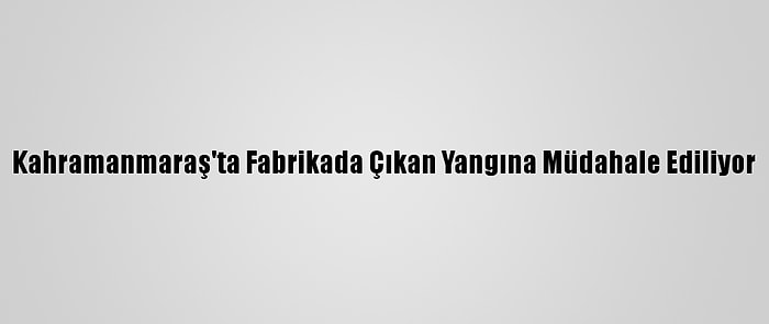 Kahramanmaraş'ta Fabrikada Çıkan Yangına Müdahale Ediliyor