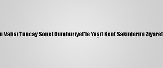 Ordu Valisi Tuncay Sonel Cumhuriyet'le Yaşıt Kent Sakinlerini Ziyaret Etti