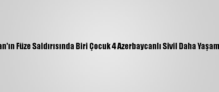 Ermenistan'ın Füze Saldırısında Biri Çocuk 4 Azerbaycanlı Sivil Daha Yaşamını Yitirdi