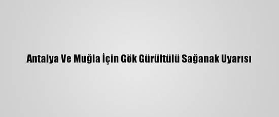 Antalya Ve Muğla İçin Gök Gürültülü Sağanak Uyarısı