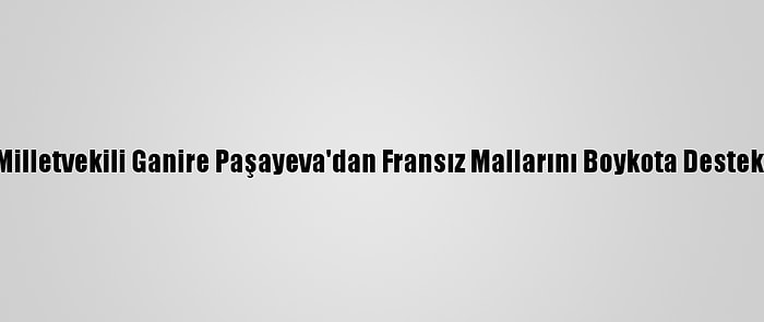 Milletvekili Ganire Paşayeva'dan Fransız Mallarını Boykota Destek: