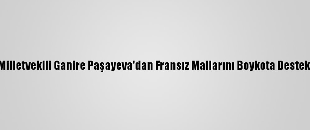 Milletvekili Ganire Paşayeva'dan Fransız Mallarını Boykota Destek: