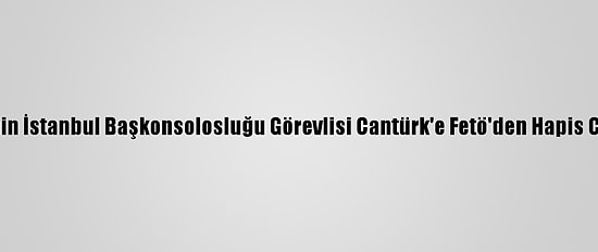 ABD'nin İstanbul Başkonsolosluğu Görevlisi Cantürk'e Fetö'den Hapis Cezası