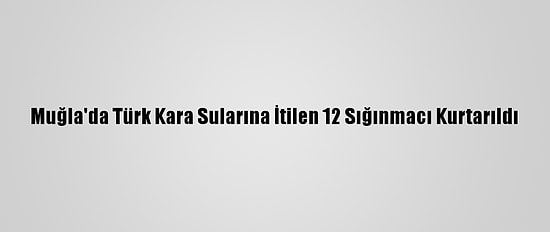 Muğla'da Türk Kara Sularına İtilen 12 Sığınmacı Kurtarıldı