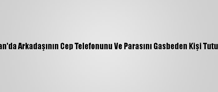 Erzincan'da Arkadaşının Cep Telefonunu Ve Parasını Gasbeden Kişi Tutuklandı