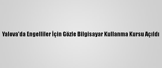 Yalova'da Engelliler İçin Gözle Bilgisayar Kullanma Kursu Açıldı