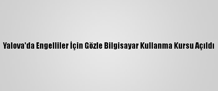 Yalova'da Engelliler İçin Gözle Bilgisayar Kullanma Kursu Açıldı