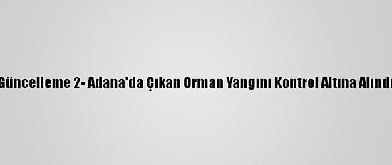 Güncelleme 2- Adana'da Çıkan Orman Yangını Kontrol Altına Alındı