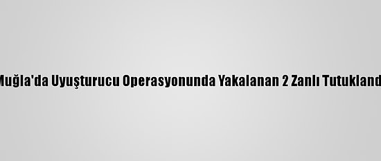 Muğla'da Uyuşturucu Operasyonunda Yakalanan 2 Zanlı Tutuklandı
