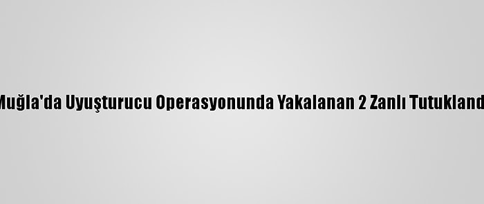 Muğla'da Uyuşturucu Operasyonunda Yakalanan 2 Zanlı Tutuklandı