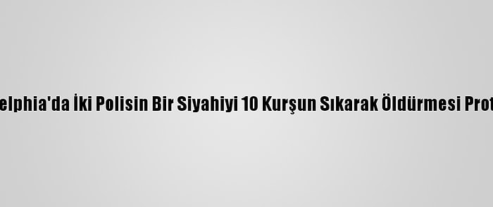 ABD Philadelphia'da İki Polisin Bir Siyahiyi 10 Kurşun Sıkarak Öldürmesi Protesto Edildi