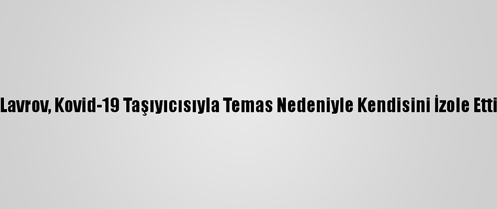Lavrov, Kovid-19 Taşıyıcısıyla Temas Nedeniyle Kendisini İzole Etti