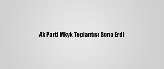 Ak Parti Mkyk Toplantısı Sona Erdi