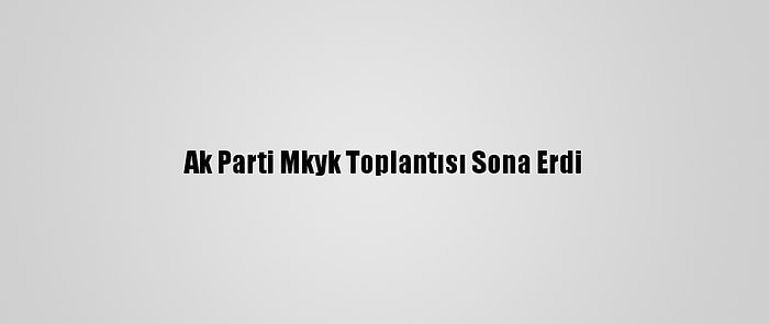 Ak Parti Mkyk Toplantısı Sona Erdi