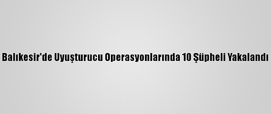 Balıkesir'de Uyuşturucu Operasyonlarında 10 Şüpheli Yakalandı