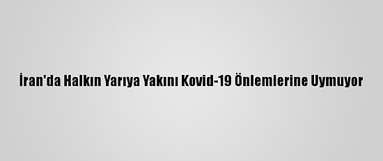İran'da Halkın Yarıya Yakını Kovid-19 Önlemlerine Uymuyor