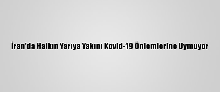 İran'da Halkın Yarıya Yakını Kovid-19 Önlemlerine Uymuyor