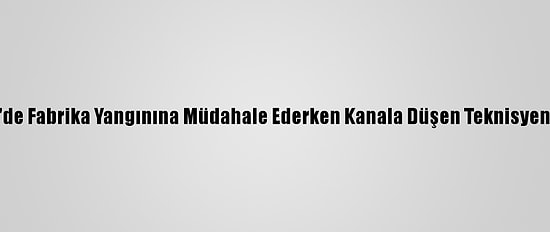 İzmir'de Fabrika Yangınına Müdahale Ederken Kanala Düşen Teknisyen Öldü